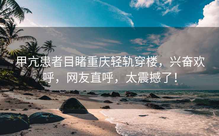 甲亢患者目睹重慶輕軌穿樓，興奮歡呼，網(wǎng)友直呼，太震撼了！