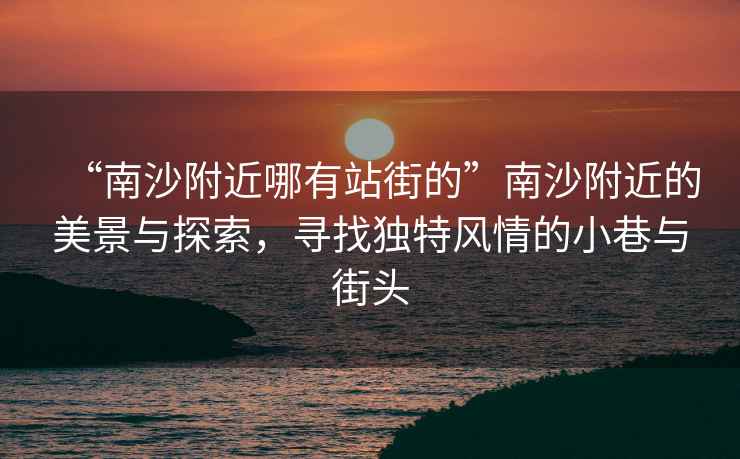 “南沙附近哪有站街的”南沙附近的美景與探索，尋找獨特風(fēng)情的小巷與街頭