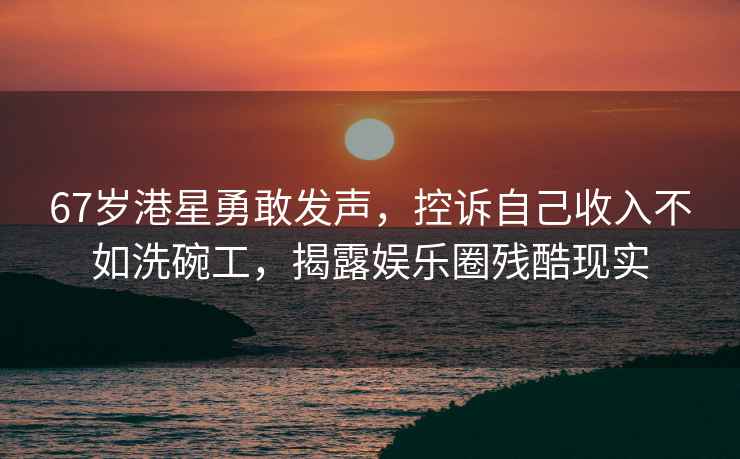 67歲港星勇敢發(fā)聲，控訴自己收入不如洗碗工，揭露娛樂(lè )圈殘酷現實(shí)
