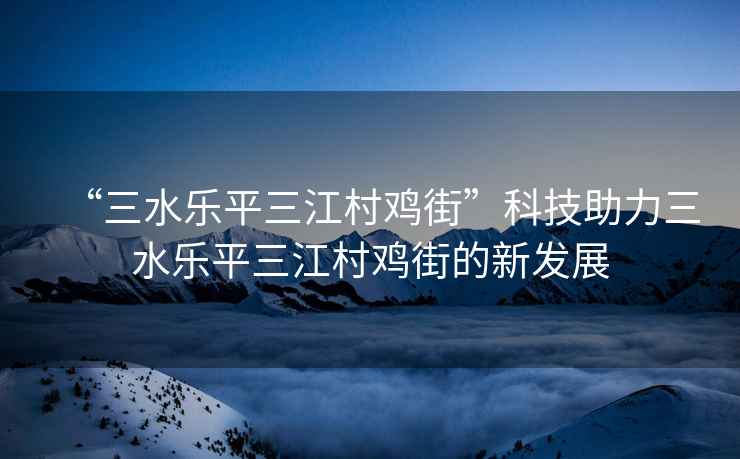 “三水樂(lè )平三江村雞街”科技助力三水樂(lè )平三江村雞街的新發(fā)展