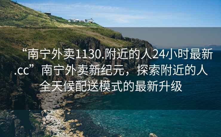 “南寧外賣(mài)1130.附近的人24小時(shí)最新.cc”南寧外賣(mài)新紀元，探索附近的人全天候配送模式的最新升級