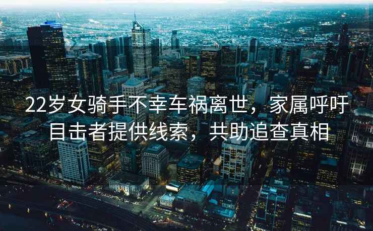 22歲女騎手不幸車(chē)禍離世，家屬呼吁目擊者提供線(xiàn)索，共助追查真相