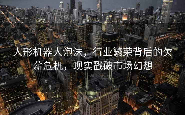 人形機器人泡沫，行業(yè)繁榮背后的欠薪危機，現實(shí)戳破市場(chǎng)幻想