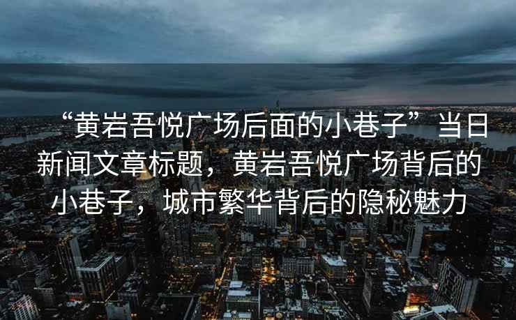 “黃巖吾悅廣場(chǎng)后面的小巷子”當日新聞文章標題，黃巖吾悅廣場(chǎng)背后的小巷子，城市繁華背后的隱秘魅力
