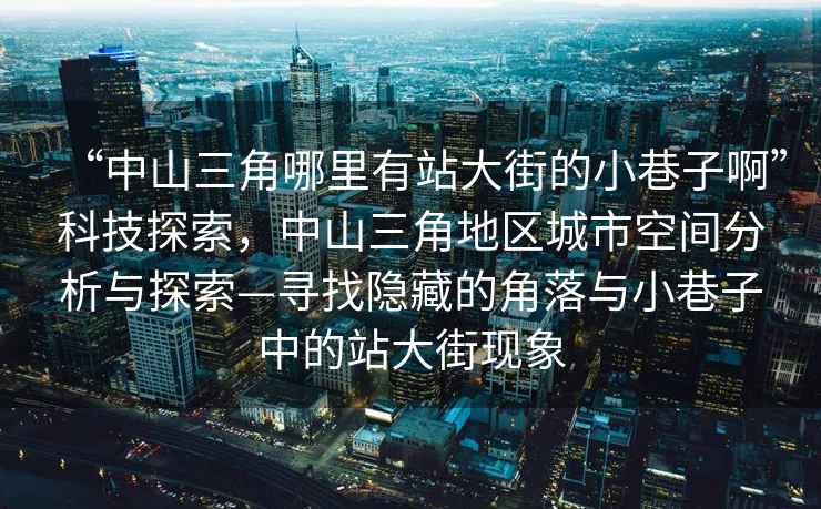 “中山三角哪里有站大街的小巷子啊”科技探索，中山三角地區城市空間分析與探索—尋找隱藏的角落與小巷子中的站大街現象