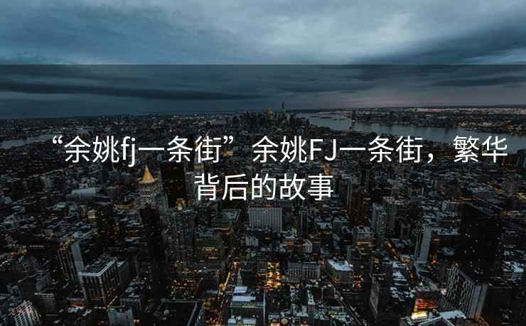 “余姚fj一條街”余姚FJ一條街，繁華背后的故事