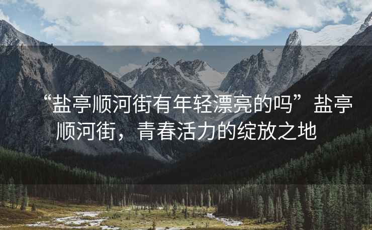 “鹽亭順河街有年輕漂亮的嗎”鹽亭順河街，青春活力的綻放之地