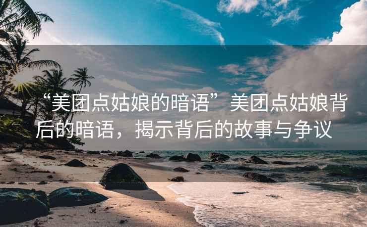 “美團點(diǎn)姑娘的暗語(yǔ)”美團點(diǎn)姑娘背后的暗語(yǔ)，揭示背后的故事與爭議