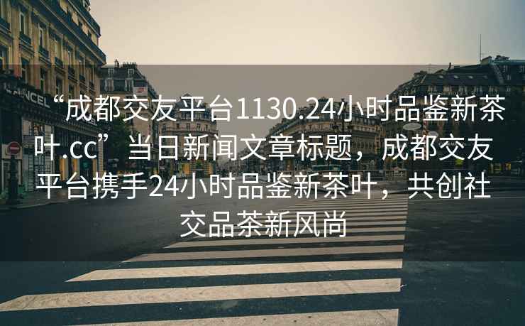 “成都交友平臺1130.24小時(shí)品鑒新茶葉.cc”當日新聞文章標題，成都交友平臺攜手24小時(shí)品鑒新茶葉，共創(chuàng  )社交品茶新風(fēng)尚