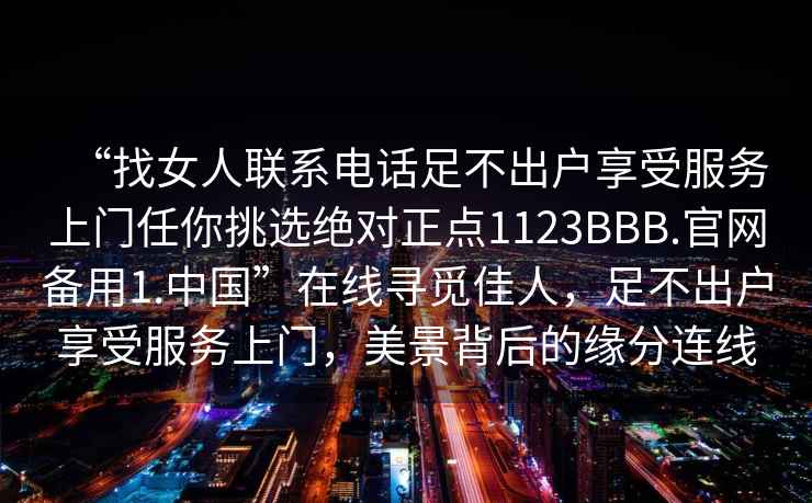 “找女人聯(lián)系電話(huà)足不出戶(hù)享受服務(wù)上門(mén)任你挑選絕對正點(diǎn)1123BBB.官網(wǎng)備用1.中國”在線(xiàn)尋覓佳人，足不出戶(hù)享受服務(wù)上門(mén)，美景背后的緣分連線(xiàn)