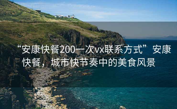 “安康快餐200一次vx聯(lián)系方式”安康快餐，城市快節奏中的美食風(fēng)景