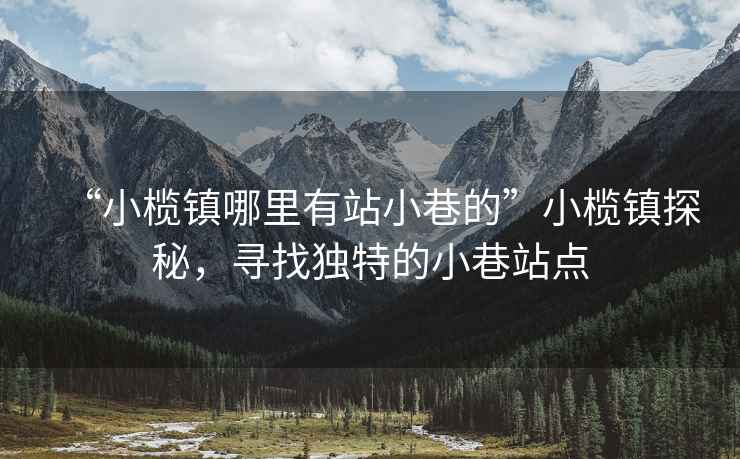 “小欖鎮哪里有站小巷的”小欖鎮探秘，尋找獨特的小巷站點(diǎn)