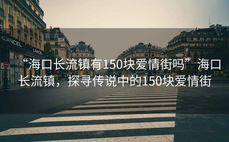 “?？陂L(cháng)流鎮有150塊愛(ài)情街嗎”?？陂L(cháng)流鎮，探尋傳說(shuō)中的150塊愛(ài)情街