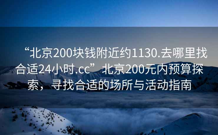 “北京200塊錢(qián)附近約1130.去哪里找合適24小時(shí).cc”北京200元內預算探索，尋找合適的場(chǎng)所與活動(dòng)指南