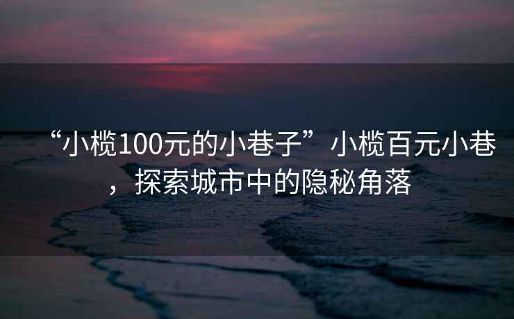 “小欖100元的小巷子”小欖百元小巷，探索城市中的隱秘角落
