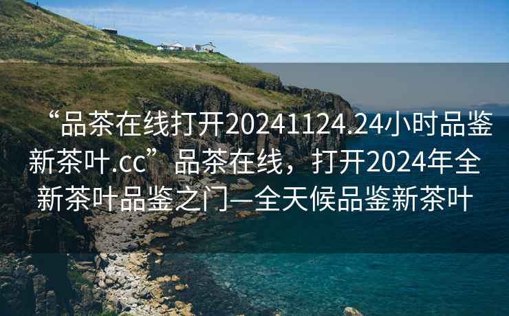 “品茶在線(xiàn)打開(kāi)20241124.24小時(shí)品鑒新茶葉.cc”品茶在線(xiàn)，打開(kāi)2024年全新茶葉品鑒之門(mén)—全天候品鑒新茶葉