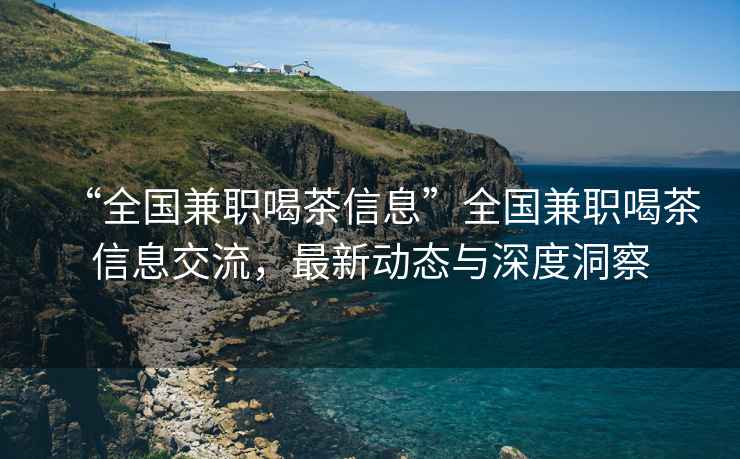 “全國兼職喝茶信息”全國兼職喝茶信息交流，最新動(dòng)態(tài)與深度洞察