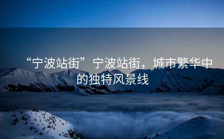 “寧波站街”寧波站街，城市繁華中的獨特風(fēng)景線(xiàn)