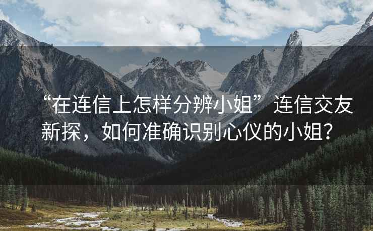 “在連信上怎樣分辨小姐”連信交友新探，如何準確識別心儀的小姐？