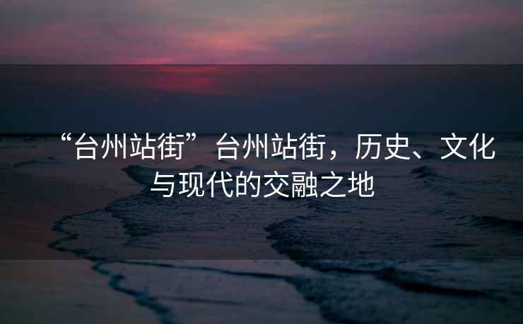 “臺州站街”臺州站街，歷史、文化與現代的交融之地