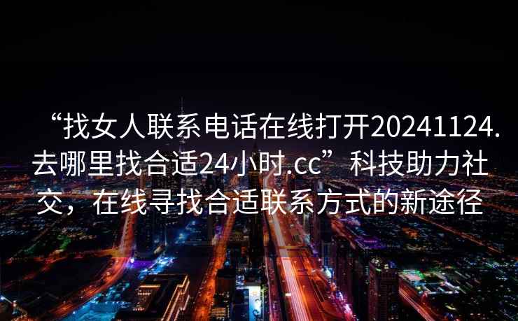 “找女人聯(lián)系電話(huà)在線(xiàn)打開(kāi)20241124.去哪里找合適24小時(shí).cc”科技助力社交，在線(xiàn)尋找合適聯(lián)系方式的新途徑