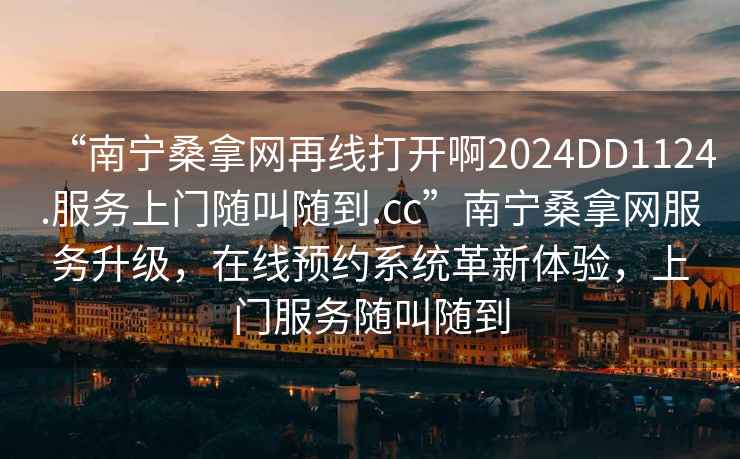 “南寧桑拿網(wǎng)再線(xiàn)打開(kāi)啊2024DD1124.服務(wù)上門(mén)隨叫隨到.cc”南寧桑拿網(wǎng)服務(wù)升級，在線(xiàn)預約系統革新體驗，上門(mén)服務(wù)隨叫隨到