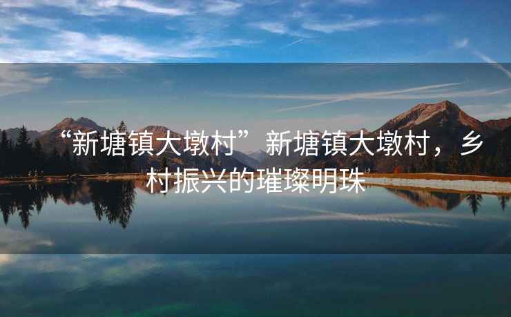 “新塘鎮大墩村”新塘鎮大墩村，鄉村振興的璀璨明珠
