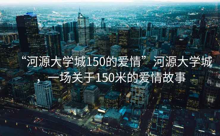 “河源大學(xué)城150的愛(ài)情”河源大學(xué)城，一場(chǎng)關(guān)于150米的愛(ài)情故事