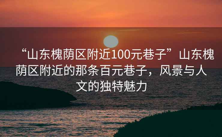 “山東槐蔭區附近100元巷子”山東槐蔭區附近的那條百元巷子，風(fēng)景與人文的獨特魅力
