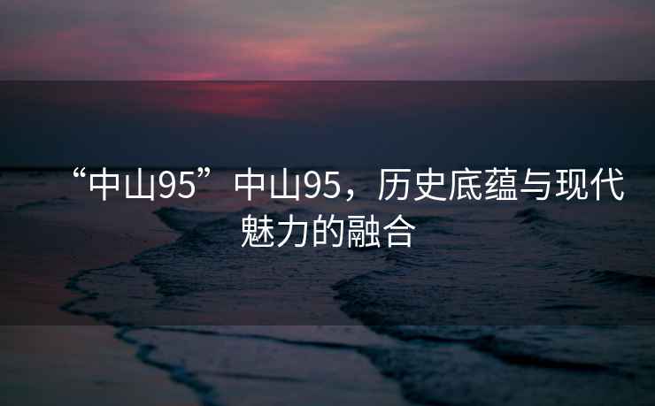 “中山95”中山95，歷史底蘊與現代魅力的融合