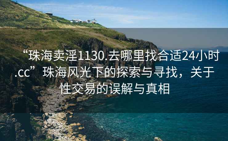 “珠海賣(mài)淫1130.去哪里找合適24小時(shí).cc”珠海風(fēng)光下的探索與尋找，關(guān)于性交易的誤解與真相