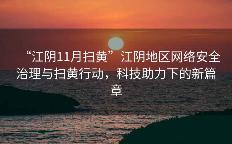 “江陰11月掃黃”江陰地區網(wǎng)絡(luò )安全治理與掃黃行動(dòng)，科技助力下的新篇章