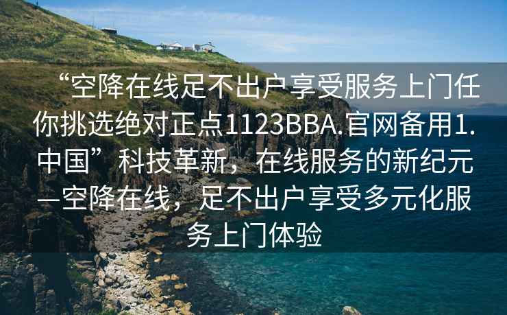 “空降在線(xiàn)足不出戶(hù)享受服務(wù)上門(mén)任你挑選絕對正點(diǎn)1123BBA.官網(wǎng)備用1.中國”科技革新，在線(xiàn)服務(wù)的新紀元—空降在線(xiàn)，足不出戶(hù)享受多元化服務(wù)上門(mén)體驗