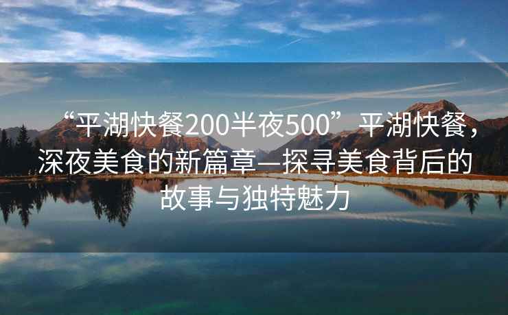 “平湖快餐200半夜500”平湖快餐，深夜美食的新篇章—探尋美食背后的故事與獨特魅力
