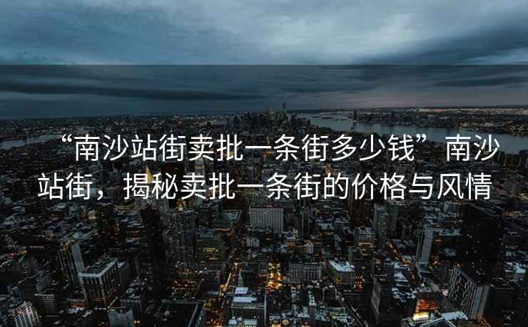 “南沙站街賣(mài)批一條街多少錢(qián)”南沙站街，揭秘賣(mài)批一條街的價(jià)格與風(fēng)情