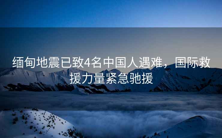 緬甸地震已致4名中國人遇難，國際救援力量緊急馳援