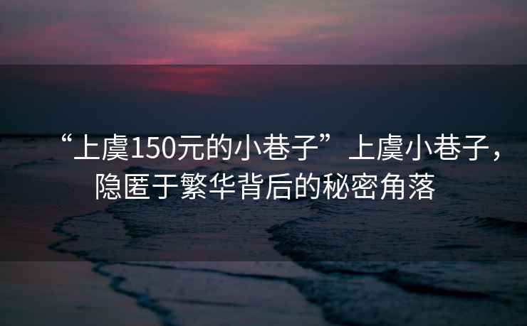 “上虞150元的小巷子”上虞小巷子，隱匿于繁華背后的秘密角落