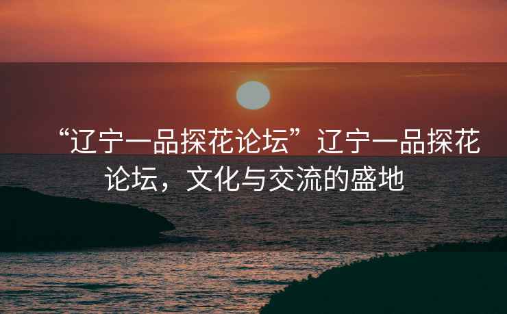 “遼寧一品探花論壇”遼寧一品探花論壇，文化與交流的盛地