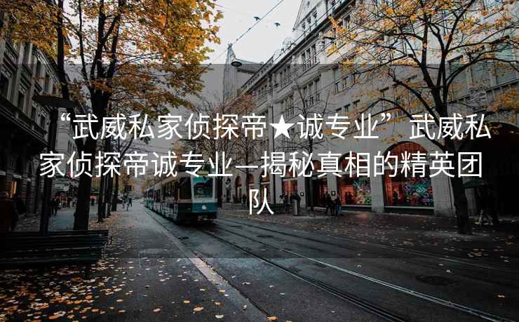 “武威私家偵探帝★誠專(zhuān)業(yè)”武威私家偵探帝誠專(zhuān)業(yè)—揭秘真相的精英團隊