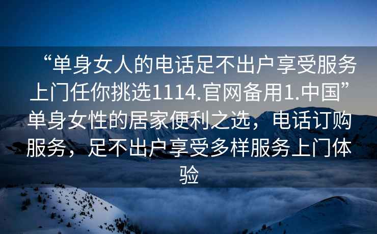 “單身女人的電話(huà)足不出戶(hù)享受服務(wù)上門(mén)任你挑選1114.官網(wǎng)備用1.中國”單身女性的居家便利之選，電話(huà)訂購服務(wù)，足不出戶(hù)享受多樣服務(wù)上門(mén)體驗