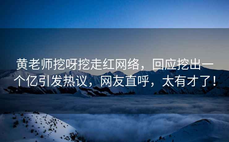 黃老師挖呀挖走紅網(wǎng)絡(luò )，回應挖出一個(gè)億引發(fā)熱議，網(wǎng)友直呼，太有才了！