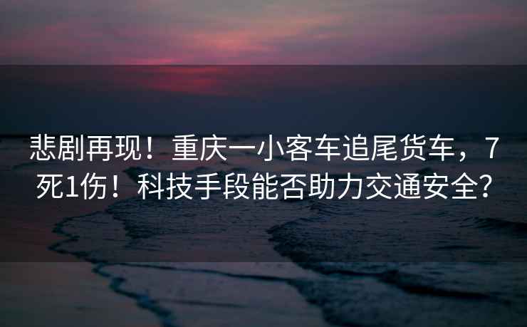 悲劇再現！重慶一小客車(chē)追尾貨車(chē)，7死1傷！科技手段能否助力交通安全？