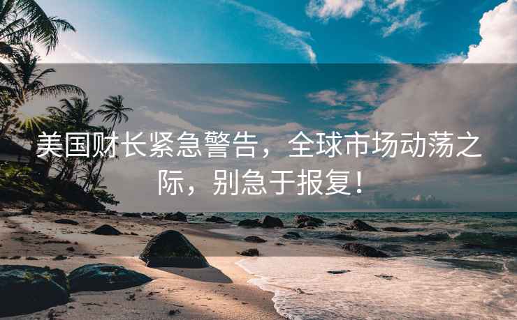 美國財長(cháng)緊急警告，全球市場(chǎng)動(dòng)蕩之際，別急于報復！