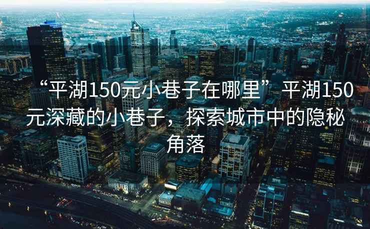 “平湖150元小巷子在哪里”平湖150元深藏的小巷子，探索城市中的隱秘角落