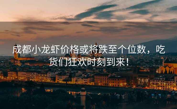 成都小龍蝦價(jià)格或將跌至個(gè)位數，吃貨們狂歡時(shí)刻到來(lái)！