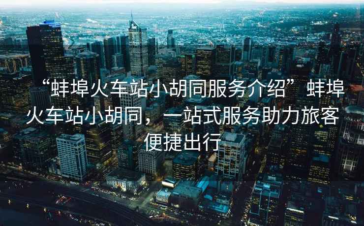 “蚌埠火車(chē)站小胡同服務(wù)介紹”蚌埠火車(chē)站小胡同，一站式服務(wù)助力旅客便捷出行