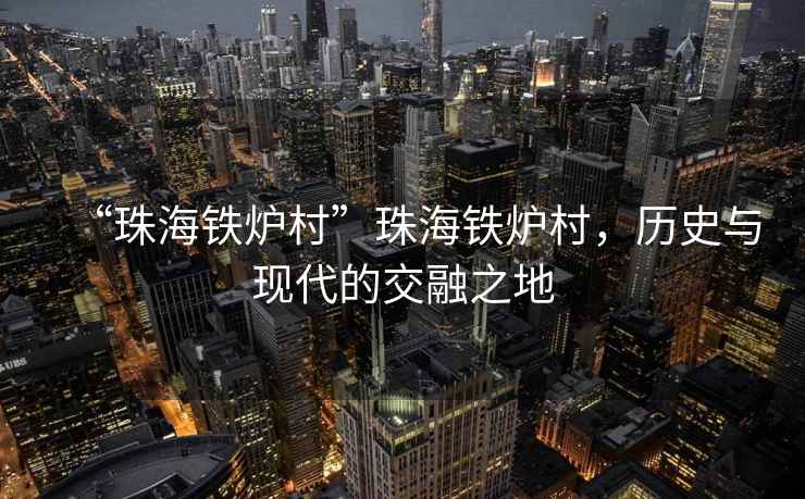 “珠海鐵爐村”珠海鐵爐村，歷史與現代的交融之地