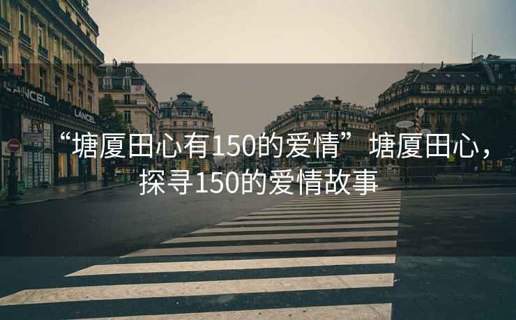 “塘廈田心有150的愛(ài)情”塘廈田心，探尋150的愛(ài)情故事