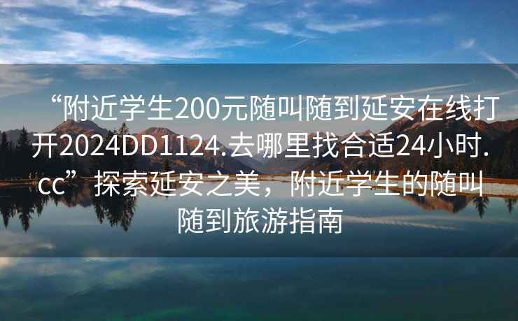 “附近學(xué)生200元隨叫隨到延安在線(xiàn)打開(kāi)2024DD1124.去哪里找合適24小時(shí).cc”探索延安之美，附近學(xué)生的隨叫隨到旅游指南