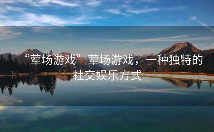 “葷場(chǎng)游戲”葷場(chǎng)游戲，一種獨特的社交娛樂(lè )方式